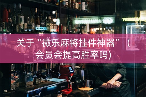 关于“微乐麻将挂件神器”（会员会提高胜率吗)