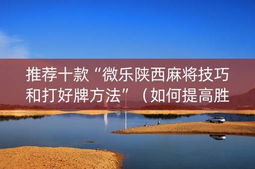 推荐十款“微乐陕西麻将技巧和打好牌方法”（如何提高胜率)
