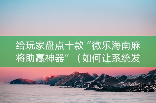 给玩家盘点十款“微乐海南麻将助赢神器”（如何让系统发好牌)