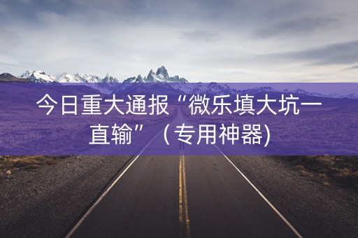 今日重大通报“微乐填大坑一直输”（专用神器)