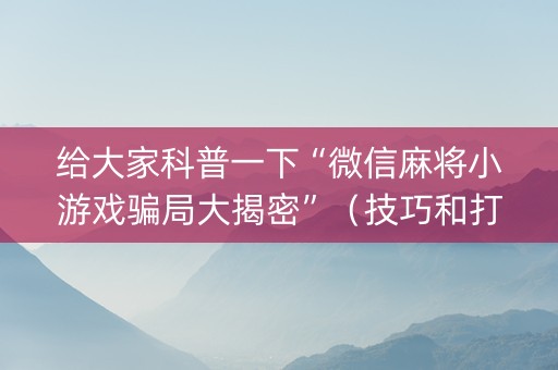 给大家科普一下“微信麻将小游戏骗局大揭密”（技巧和打好牌方法)