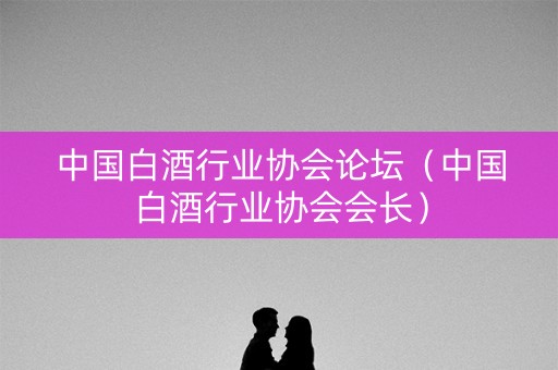 中国白酒行业协会论坛（中国白酒行业协会会长）