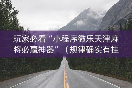 玩家必看“小程序微乐天津麻将必赢神器”（规律确实有挂)