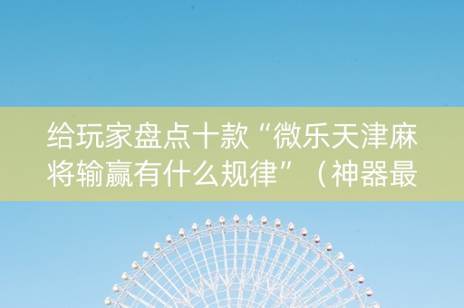 给玩家盘点十款“微乐天津麻将输赢有什么规律”（神器最新免费)