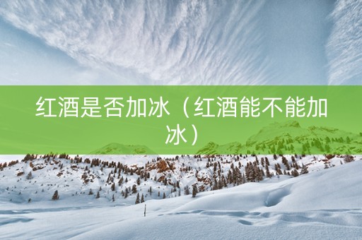 红酒是否加冰（红酒能不能加冰）