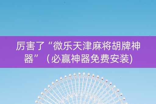 厉害了“微乐天津麻将胡牌神器”（必赢神器免费安装)