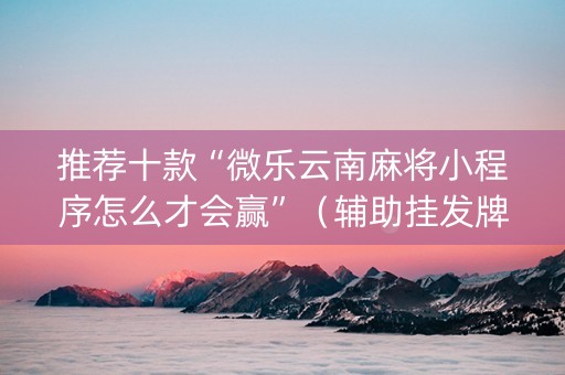 推荐十款“微乐云南麻将小程序怎么才会赢”（辅助挂发牌规律)
