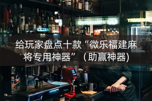 给玩家盘点十款“微乐福建麻将专用神器”（助赢神器)