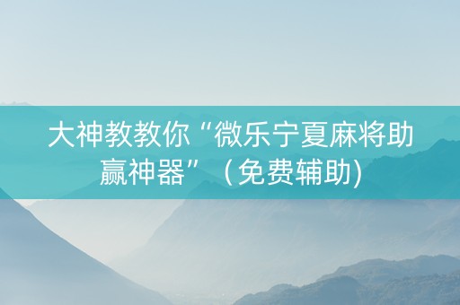 大神教教你“微乐宁夏麻将助赢神器”（免费辅助)