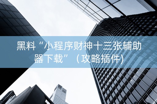 黑料“小程序财神十三张辅助器下载”（攻略插件)