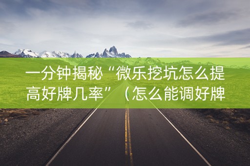 一分钟揭秘“微乐挖坑怎么提高好牌几率”（怎么能调好牌)