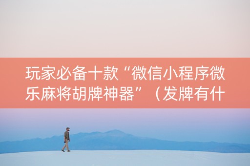 玩家必备十款“微信小程序微乐麻将胡牌神器”（发牌有什么规律吗)