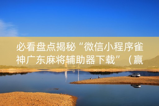 必看盘点揭秘“微信小程序雀神广东麻将辅助器下载”（赢的技巧规律)