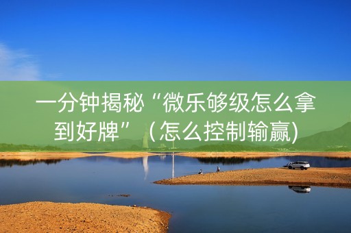 一分钟揭秘“微乐够级怎么拿到好牌”（怎么控制输赢)