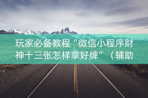 玩家必备教程“微信小程序财神十三张怎样拿好牌”（辅助器通用版)