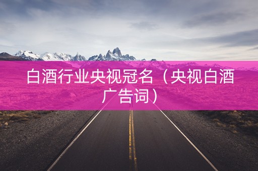 白酒行业央视冠名（央视白酒广告词）