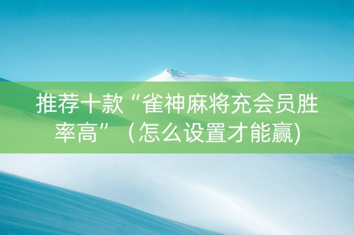 推荐十款“雀神麻将充会员胜率高”（怎么设置才能赢)