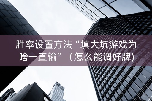 胜率设置方法“填大坑游戏为啥一直输”（怎么能调好牌)