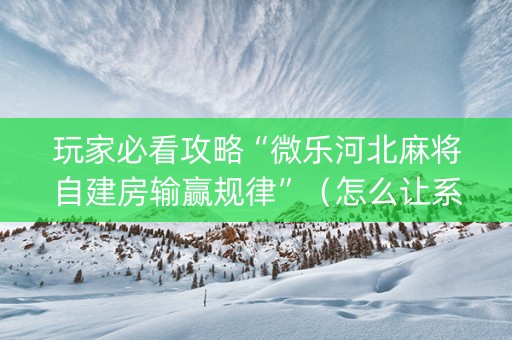 玩家必看攻略“微乐河北麻将自建房输赢规律”（怎么让系统给自己好牌)