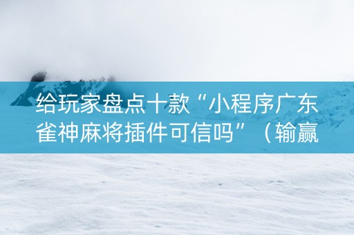 给玩家盘点十款“小程序广东雀神麻将插件可信吗”（输赢规律)