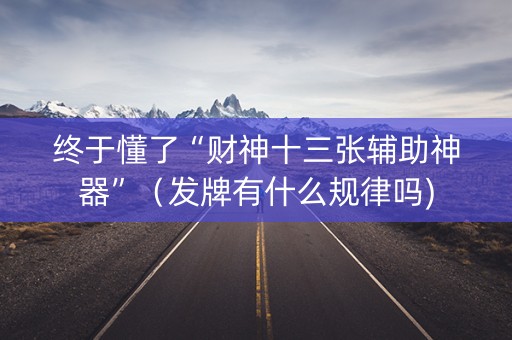 终于懂了“财神十三张辅助神器”（发牌有什么规律吗)