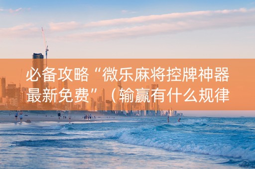 必备攻略“微乐麻将控牌神器最新免费”（输赢有什么规律)