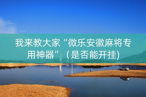 我来教大家“微乐安徽麻将专用神器”（是否能开挂)