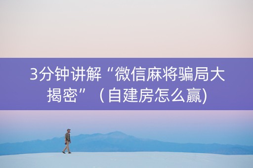 3分钟讲解“微信麻将骗局大揭密”（自建房怎么赢)