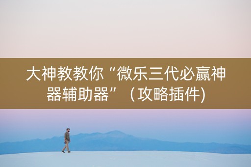 大神教教你“微乐三代必赢神器辅助器”（攻略插件)