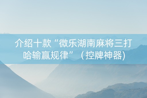 介绍十款“微乐湖南麻将三打哈输赢规律”（控牌神器)