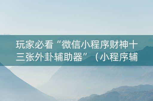玩家必看“微信小程序财神十三张外卦辅助器”（小程序辅助软件)