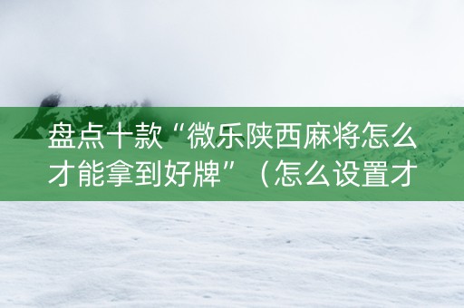 盘点十款“微乐陕西麻将怎么才能拿到好牌”（怎么设置才能赢)