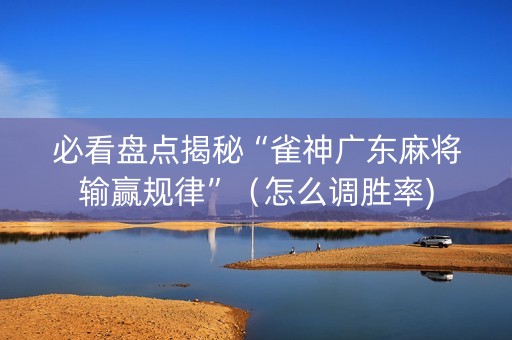 必看盘点揭秘“雀神广东麻将输赢规律”（怎么调胜率)