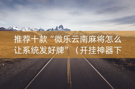 推荐十款“微乐云南麻将怎么让系统发好牌”（开挂神器下载)