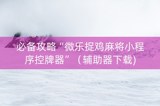 必备攻略“微乐捉鸡麻将小程序控牌器”（辅助器下载)