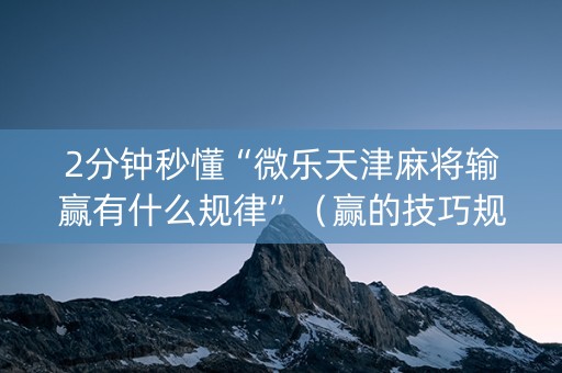 2分钟秒懂“微乐天津麻将输赢有什么规律”（赢的技巧规律)