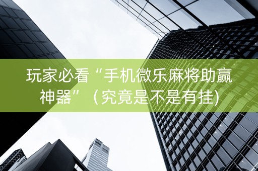 玩家必看“手机微乐麻将助赢神器”（究竟是不是有挂)