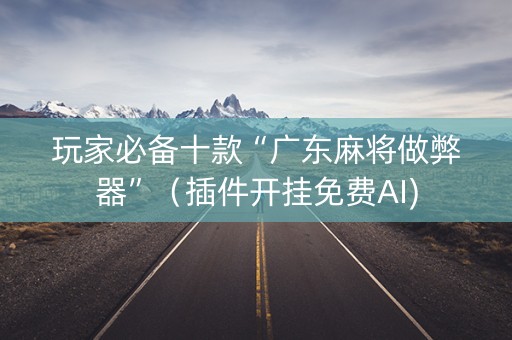 玩家必备十款“广东麻将做弊器”（插件开挂免费AI)