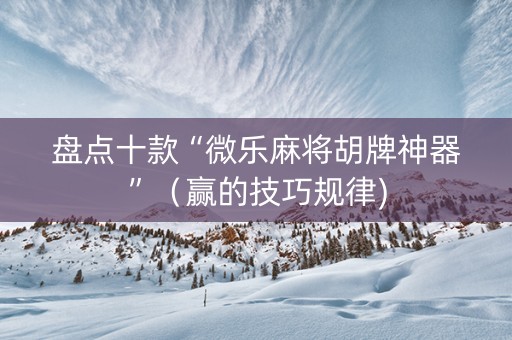 盘点十款“微乐麻将胡牌神器”（赢的技巧规律)