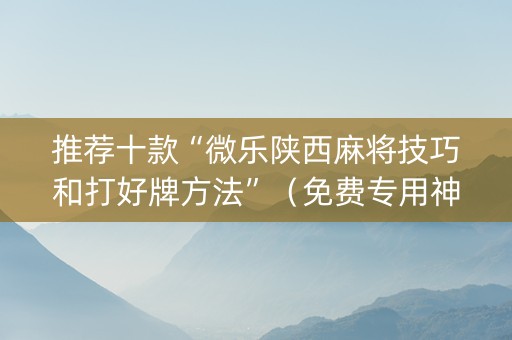 推荐十款“微乐陕西麻将技巧和打好牌方法”（免费专用神器)