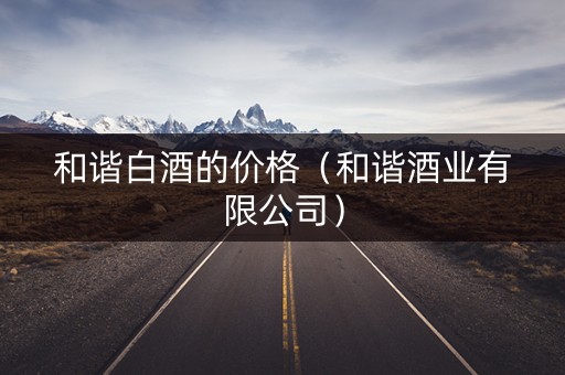 和谐白酒的价格（和谐酒业有限公司）