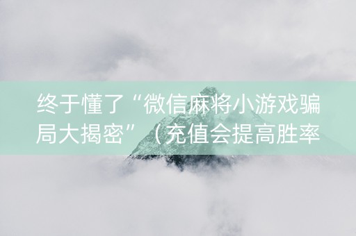 终于懂了“微信麻将小游戏骗局大揭密”（充值会提高胜率么)