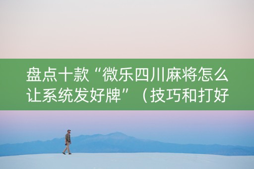 盘点十款“微乐四川麻将怎么让系统发好牌”（技巧和打好牌方法)