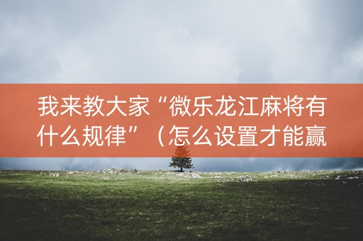 我来教大家“微乐龙江麻将有什么规律”（怎么设置才能赢)