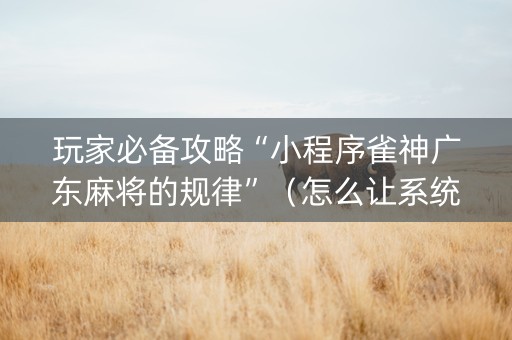 玩家必备攻略“小程序雀神广东麻将的规律”（怎么让系统给你发好牌)