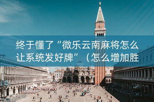 终于懂了“微乐云南麻将怎么让系统发好牌”（怎么增加胜率)