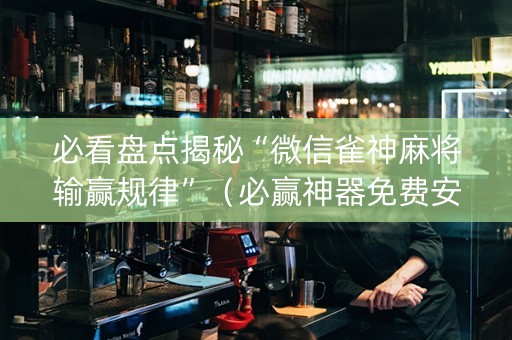 必看盘点揭秘“微信雀神麻将输赢规律”（必赢神器免费安装)