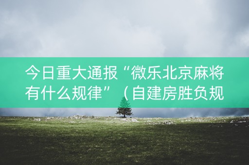今日重大通报“微乐北京麻将有什么规律”（自建房胜负规律)