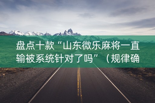盘点十款“山东微乐麻将一直输被系统针对了吗”（规律确实有挂)