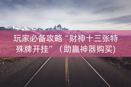 玩家必备攻略“财神十三张特殊牌开挂”（助赢神器购买)